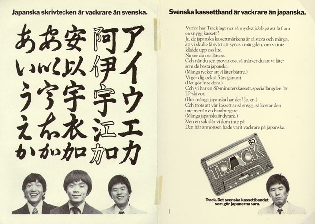 Annons för Track kassettband. 

"Japanska skrivtecken är vackrare än svenska.
Svenska kassetband är vackrare än japanska.
Track. Det svenska kassettbandet som gör japanerna sura."