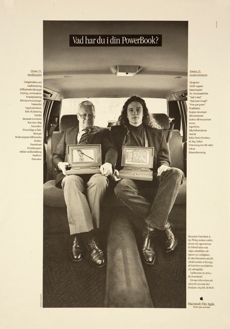 Ljusgrå affisch  med ett stort svart/vitt foto av 2 män i baksätet på en bil, båda med en PowerBook i sitt knä. Till vänster en äldre man och till höger en yngre. Längst upp på fotot text i vita bokstäver mot en svart bakgrund. Text till vänster och höger om fotot. Längst ned till höger Appel loggan i form av ett äpple.

1) Vad har du i din PowerBook?
2) Christer 55,
utvecklingschef
- - - - - -
MacBravo
Persuasion
3) Magnus, 25
musiker/producent
- - - - - - -
Cubase
Skisser skivomslag
4) Macintosh PowerBook är
den rörliga tankens mobila
- - - - - - -
Macintosh från Apple.
99,6% nöjda användare.