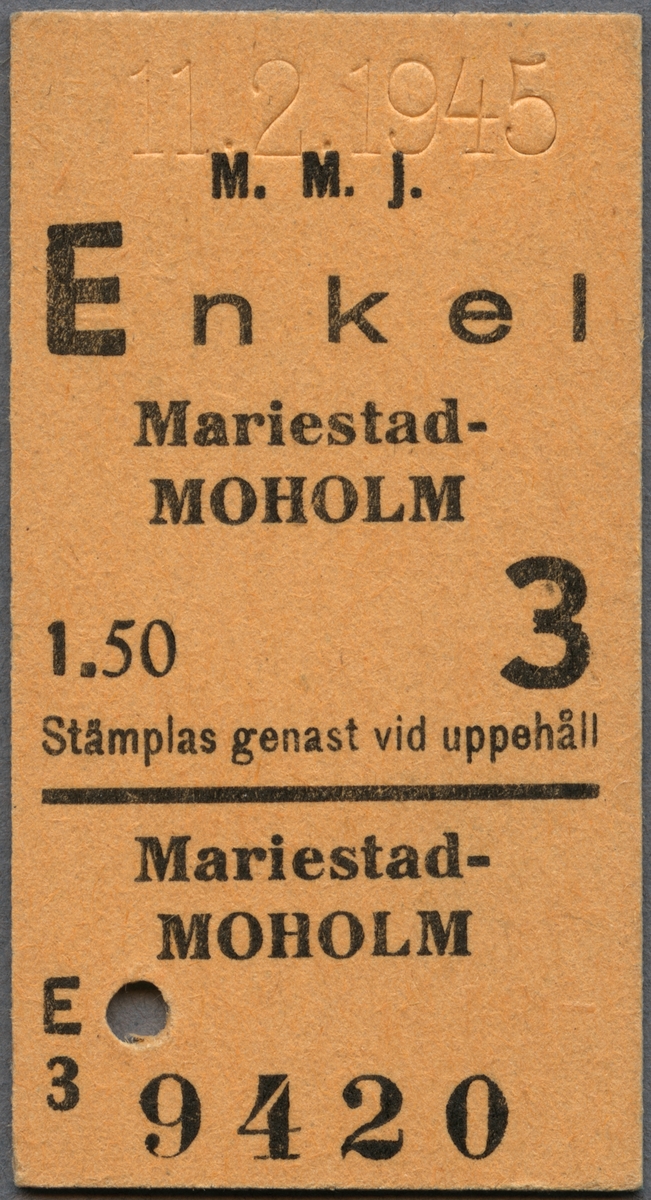 Edmonsonsk biljett av ljusbrun kartong med tryckt text i svart:
"M. M. J. Enkel
Mariestad-MOHOLM
1.50 3
Stämplas genast vid uppehåll".
Det finns en svart, kraftig heldragen linje en bit ner på biljetten, under linjen står sträckan och biljettnumret "9420". Biljetten har datumet 11.2. 1945 präglat högst upp, samt ett hål efter biljettång.

Historik: Mariestad- Moholms Järnväg, MMJ, öppnades för trafik 1894. Efter många turer, med önskemål om normalspår, blev det till slut en smalspårig järnväg.
Källa: Historiskt. nu, 2016-06-23.