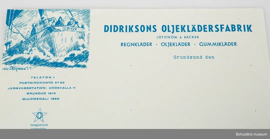412 Tillstånd vid förvärvet Obegagnat

Obegagnat brevpapper, vattenstämplat "PAPYRUS MÖLNDAL" med tryckt text i blått:

"DIDRIKSSONS OLJEKLÄDERSFABRIK
LÖFSTRÖM & BÄCKER
REGNKLÄDER . OLJEKLÄDER . GUMMIKLÄDER

Grundsund den

I övre vändtra hörnet en pennteckning föreställande en fiskekutter i hög sjö med fiskare i regnkläder, signerad Skaftökonstnären Olle Skogman. Därunder texten:

TELEFON 1
POSTGIROKONTO 9725
GRUNDAD 1913
GULDMEDALJ 1928
Inregistrerat varumärke

För ytterligare uppgifter om gåvan och företaget, se UM027862.